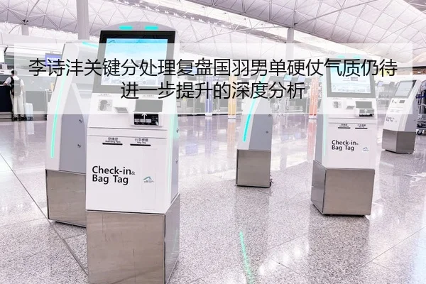 李诗沣关键分处理复盘国羽男单硬仗气质仍待进一步提升的深度分析（HTH Sports）