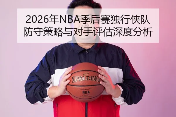 2026年NBA季后赛独行侠队防守策略与对手评估深度分析