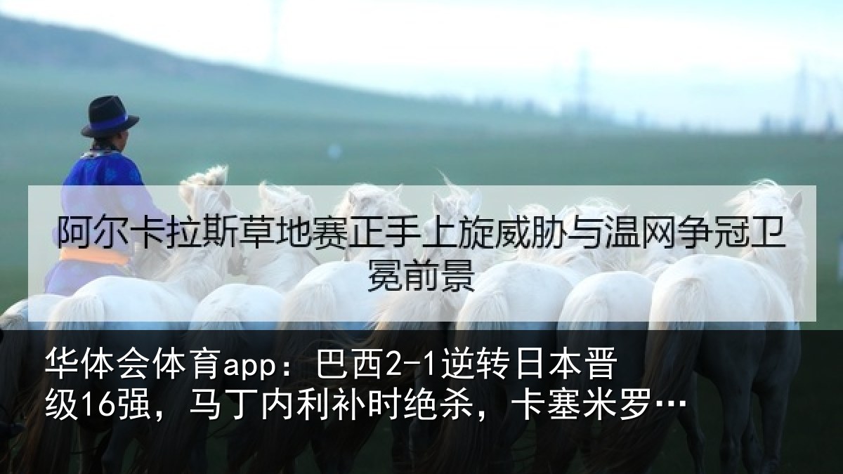 华体会体育app:巴西2-1逆转日本晋级16强,马丁内利补时绝杀,卡塞米罗建功