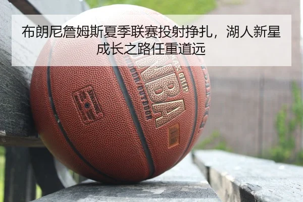 布朗尼詹姆斯夏季联赛投射挣扎，湖人新星成长之路任重道远
