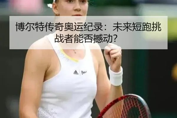 博尔特传奇奥运纪录：未来短跑挑战者能否撼动？