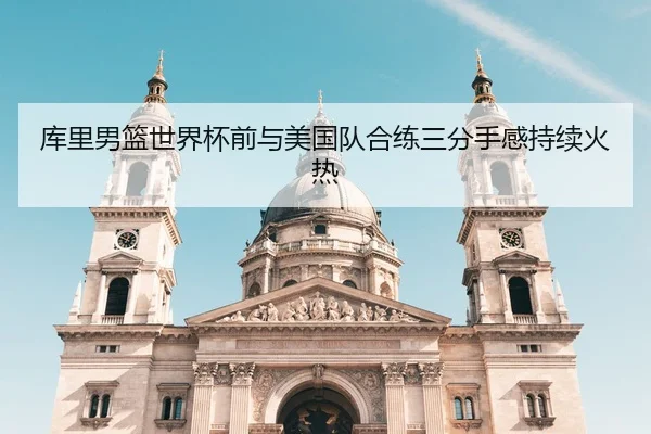 库里男篮世界杯前与美国队合练三分手感持续火热