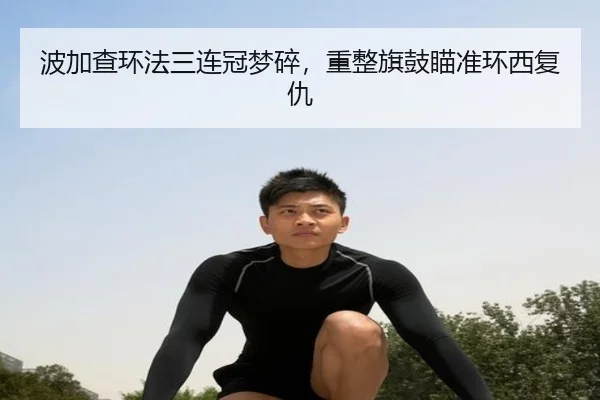 波加查环法三连冠梦碎，重整旗鼓瞄准环西复仇