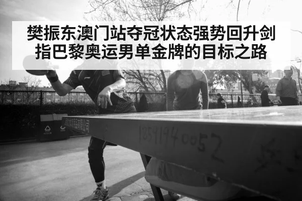 樊振东澳门站夺冠状态强势回升剑指巴黎奥运男单金牌的目标之路