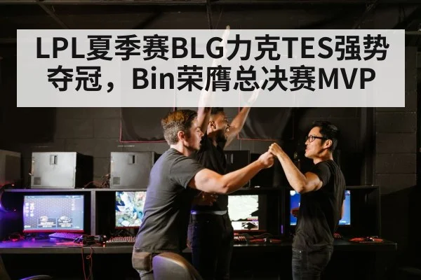 LPL夏季赛BLG力克TES强势夺冠，Bin荣膺总决赛MVP