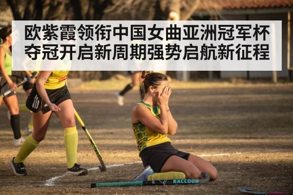 欧紫霞领衔中国女曲亚洲冠军杯夺冠开启新周期强势启航新征程