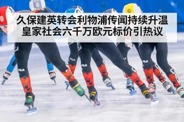 久保建英转会利物浦传闻持续升温皇家社会六千万欧元标价引热议