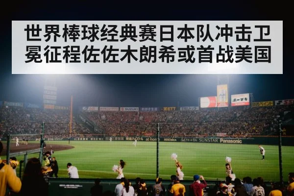 世界棒球经典赛日本队冲击卫冕征程佐佐木朗希或首战美国