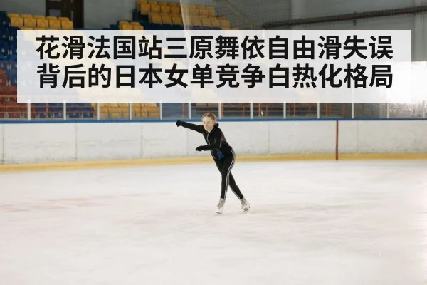花滑法国站三原舞依自由滑失误背后的日本女单竞争白热化格局