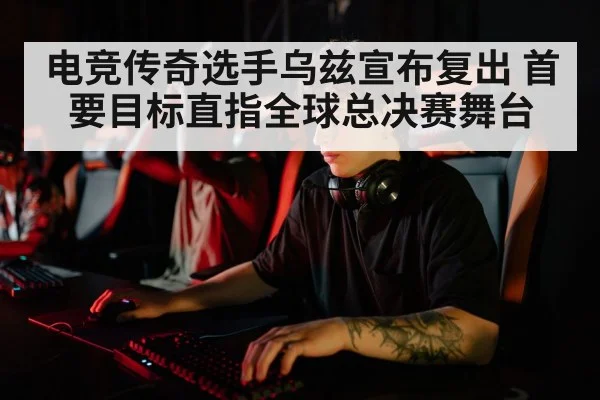 电竞传奇选手乌兹宣布复出 首要目标直指全球总决赛舞台