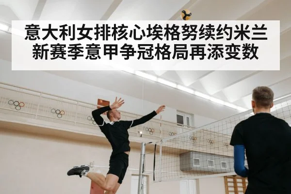 意大利女排核心埃格努续约米兰新赛季意甲争冠格局再添变数