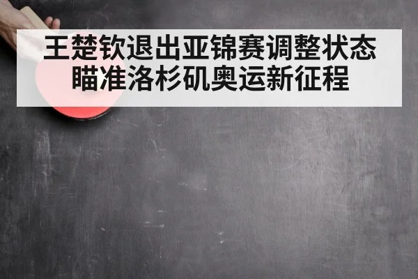王楚钦退出亚锦赛调整状态瞄准洛杉矶奥运新征程
