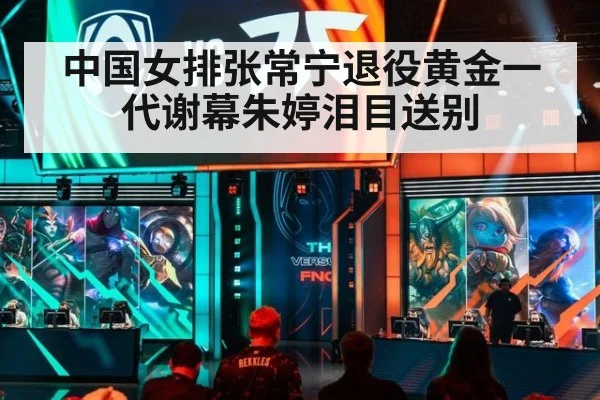 中国女排张常宁退役黄金一代谢幕朱婷泪目送别