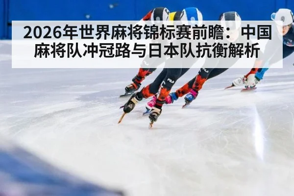 2026年世界麻将锦标赛前瞻：中国麻将队冲冠路与日本队抗衡解析